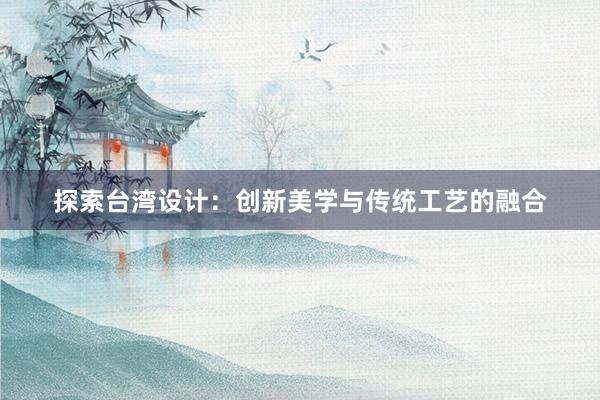 探索台湾设计：创新美学与传统工艺的融合